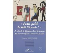 « parle petit, la télé t'écoute ! » Le rôle de la télévision dans le language des jeunes enfants à l'école maternelle - Françoise Soury-Ligier - L'harmattan - broché - Etude