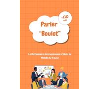 Parler Boulot : Le Dictionnaire des Expressions et Mots du Monde du Travail - Découvrez le Jargon Professionnel, le Langage de l’Entreprise et les Petites Phrases qui Font la Vie de Bureau