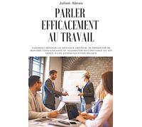 Parler efficacement au travail: Comment devenir un meilleur orateur, se présenter de manière convaincante et augmenter sa confiance en soi grâce à une communication réussie