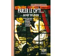 Parler le ch'ti... Mine de rien: Histoire d'un parler, prononciation, grammaire, vocabulaire, folklore, gastronomie