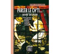 Parler Le Ch'ti - Mine De Rien - Histoire D'un Parler, Prononciation, Grammaire, Vocabulaire, Folklore, Gastronomie