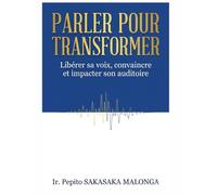 Parler pour Transformer: Libérer sa voix,convaincre et impacter son auditoire