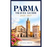 PARMA TRAVEL GUIDE 2026-2027: A Complete Visitor's Handbook to Historic Sights, Authentic Cuisine, Hidden Gems, Day Trips, Local Culture and Memorable Experiences