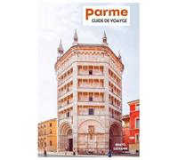 Parme Guide de Voyage: Planification de voyage, sites historiques, musées, gastronomie locale, excursions et itinéraires pratiques