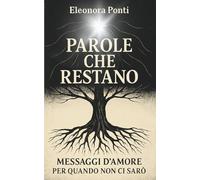 Parole che Restano - Messaggi d'Amore per quando non ci Sarò: Un viaggio per lasciare parole che guariscono e trovare conforto nella perdita
