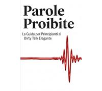 Parole Proibite: La Guida per Principianti al Dirty Talk Elegante: Trasforma la tua intimità con il potere delle parole. Un metodo pratico e psicologico per tutti.
