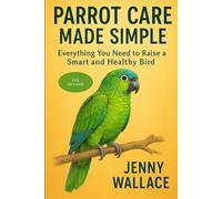 Parrot Care Made Simple: Everything You Need to Raise a Smart and Healthy Bird