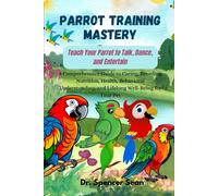 Parrot Training Mastery: Teach Your Parrot To Talk, Dance, And Entertain: A Comprehensive Guide To Caring, Breeding, Nutrition, Health, Behavioral Understanding, And Lifelong Well-Being For Your Pet