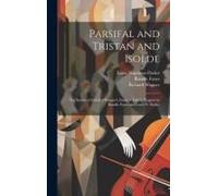 Parsifal And Tristan And Isolde; The Stories Of Richard Wagner's Dramas Told In English By Randle Fynes And Louis N. Parker
