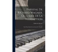 Parsifal De Richard Wagner, Ou, L'idée De La Rédemption: Suivi D'une Étude Sur La Genèse De "Parsifal