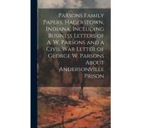 Parsons Family Papers, Hagerstown, Indiana, Including Business Letters Of A. W. Parsons And A Civil War Letter Of George W. Parsons About Andersonville Prison