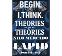 PART ONE 1 OF 6: BEGIN. I. THINK. THEORIES OF THEORIES.: PAPERBACK FORMAT VERSION