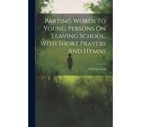 Parting Words To Young Persons On Leaving School, With Short Prayers And Hymns