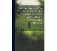 Parting Words To Young Persons On Leaving School, With Short Prayers And Hymns
