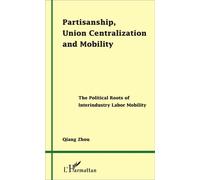 Partisanship, Union Centralization and Mobility The Political Roots of Interindustry Labor Mobility - Qiang Zhou - L'harmattan - broché - Etude