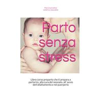 Parto Senza Stress: Libro Corso Preparto Che Ti Prepara A Partorire, Alla Cura Del Neonato, All' Avvio Dell'allattamento E Nel Puerperio