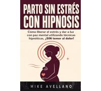 PARTO SIN ESTRÉS CON HIPNOSIS: Cómo liberar el estrés y dar a luz con paz mental utilizando técnicas hipnóticas, ¡SIN temor al dolor!