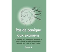 Pas de panique aux examens: La méthode en 4 étapes pour neutraliser le stress, éliminer les trous de mémoire et réussir le jour J avec un esprit d'acier