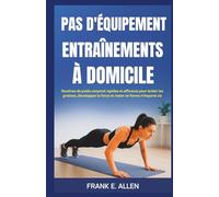 PAS D'ÉQUIPEMENT ENTRAÎNEMENTS À DOMICILE: Routines de poids corporel rapides et efficaces pour brûler les graisses, développer la force et rester en forme n'importe où