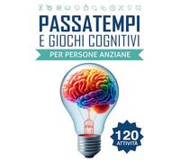 Passatempi e Giochi Cognitivi per Persone Anziane: 120 Attività Divertenti per Allenare la Mente e Rafforzare la Memoria