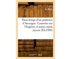 Passe-temps d'un praticien d'Auvergne. Causeries sur l'hygiène et autres sujets joyeux - A. Beal - Hachette Bnf - broché - Livre