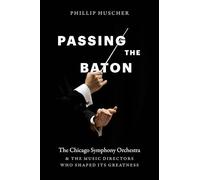 Passing the Baton: The Chicago Symphony Orchestra and the Music Directors Who Shaped Its Greatness