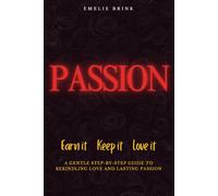 Passion - Earn It, Keep It, Love It: A Gentle Step-by-Step Guide To Rekindling Love And Lasting Passion