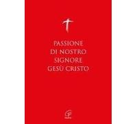 Passione Di Nostro Signore Gesù Cristo. I Vangeli Per La Domenica Delle Palme (Anno A, B, C) E Il Venerdì Santo