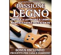 Passione Legno: manuale pratico facile lavorazione legno, scelta dei materiali, attrezzi, tecniche di lavorazione, finiture, progetti dettagliati, consigli pratici, riciclo e recupero creativo