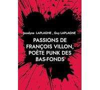 Passions de François Villon, poète punk des bas-fonds: 1431 - après 1463. Théâtre des passions