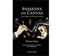 Passions on Canvas: Love Stories of Famous Artists: Exploring the Romantic Lives Behind Iconic Masterpieces