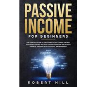 Passive Income For Beginners: The Complete Guide to Create Wealth, Following the Best Strategies to Build Multiple Streams of Income and Achieve Financial Freedom as a Successful Entrepreneur