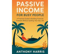 Passive Income for Busy People: A Practical Guide to Building Financial Freedom Without Quitting Your Day Job