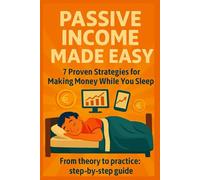 PASSIVE INCOME MADE EASY: 7 Proven Strategies for Making Money While You Sleep From theory to practice: step-by-step guide