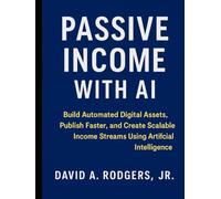Passive Income with AI: Build Automated Digital Assets, Publish Faster, and Create Scalable Income Streams Using Artificial Intelligence