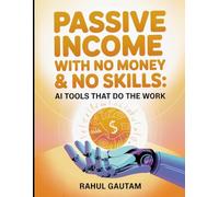 Passive Income with No Money & No Skills: AI Tools That Do the Work: How to Build Profitable Online Income Streams from Scratch with $0 Investment Using Free Artificial Intelligence Software
