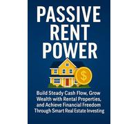 Passive Rent Power: Build Steady Cash Flow, Grow Wealth with Rental Properties, and Achieve Financial Freedom Through Smart Real Estate Investing