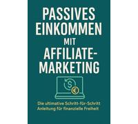 Passives Einkommen mit Affiliate-Marketing: Die ultimative Schritt-für-Schritt-Anleitung für finanzielle Freiheit