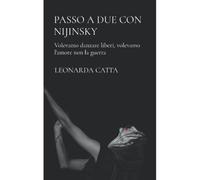 Passo A Due Con Nijinsky: Volevamo Danzare Liberi, Volevamo L'amore Non La Guerra