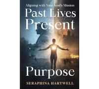 PAST LIVES PRESENT PURPOSE: Aligning with Your Soul’s Mission