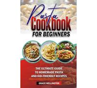 Pasta Cookbook For Beginners: The Ultimate Guide To Homemade Pasta And Kid-Friendly Recipes.