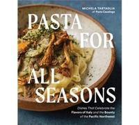 Pasta for All Seasons: Dishes that Celebrate the Flavors of Italy and the Bounty of the Pacific Northwest