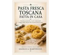 PASTA FRESCA TOSCANA FATTA IN CASA: Tecniche autentiche, ricette tradizionali e segreti dello chef per fare la pasta fresca a casa
