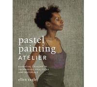 Pastel Painting Atelier: Essential Lessons in Techniques, Practices, and Materials