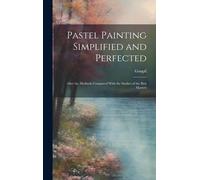Pastel Painting Simplified And Perfected: After The Methods Compared With The Studies Of The Best Masters