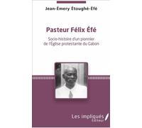 Pasteur Felix Efe Socio-histoire d'un pionner de l'Eglise protestante du Gabon - Jean-Emery Étoughé-Éfé - Les Impliqués - broché - Essai
