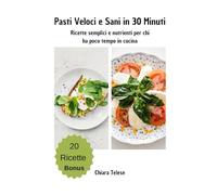 Pasti Veloci e Sani in 30 Minuti: Ricette semplici e nutrienti per chi ha poco tempo in cucina