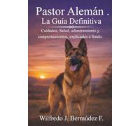 Pastor Alemán - La Guía Definitiva: Cuidados, salud, adiestramiento, alimentación y comportamiento explicados paso a paso