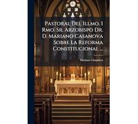 Pastoral Del Illmo. I Rmo. Sr. Arzobispo Dr. D. Mariano Casanova Sobre La Reforma Constitucional ...