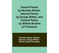 Pastoral Poems By Nicholas Breton, Selected Poetry By George Wither, And Pastoral Poetry By William Browne (Of Tavistock)